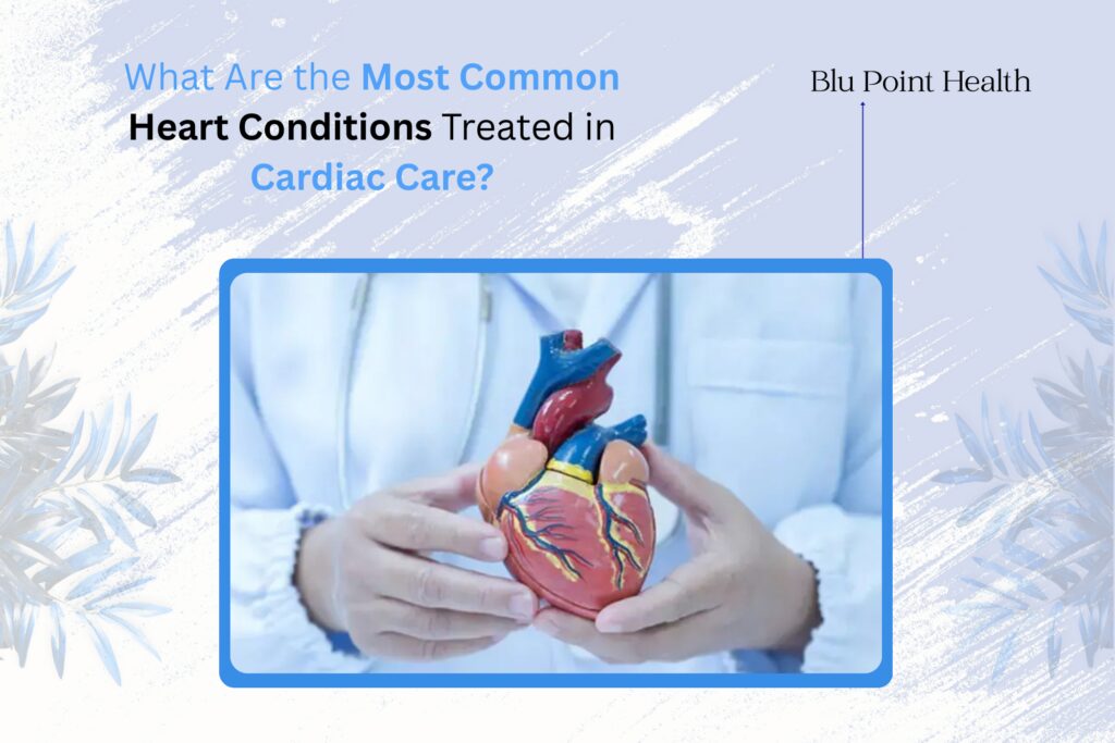 What Are the Most Common Heart Conditions Treated in Cardiac Care 1